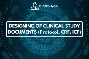 DESIGNING OF CLINICAL STUDY DOCUMENTS (Protocol, CRF, ICF)